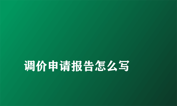 
调价申请报告怎么写
