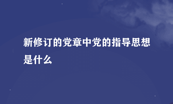 新修订的党章中党的指导思想是什么