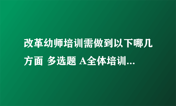 改革幼师培训需做到以下哪几方面 多选题 A全体培训 B涵盖民办 C集中进行 D跟岗进行 E达到合格