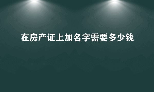 在房产证上加名字需要多少钱