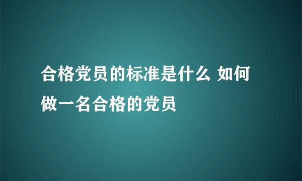 合格党员的标准是什么 如何做一名合格的党员