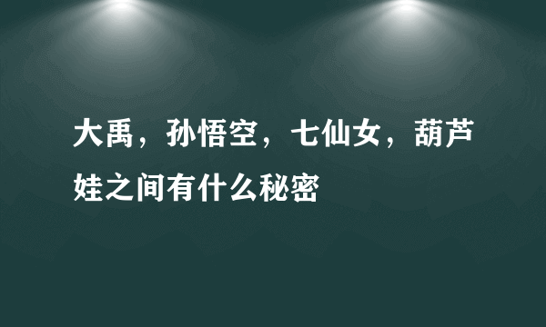 大禹，孙悟空，七仙女，葫芦娃之间有什么秘密