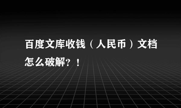 百度文库收钱（人民币）文档怎么破解？！