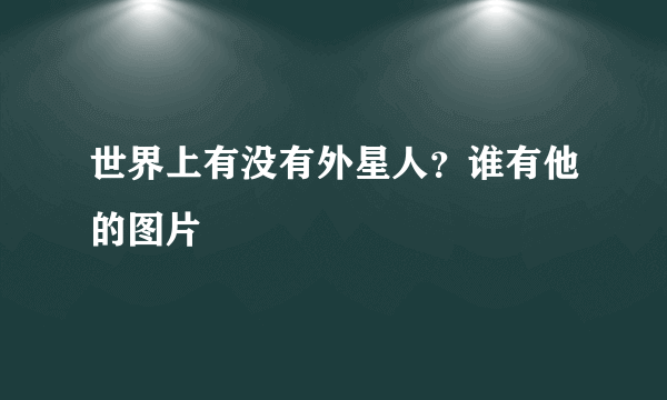 世界上有没有外星人？谁有他的图片