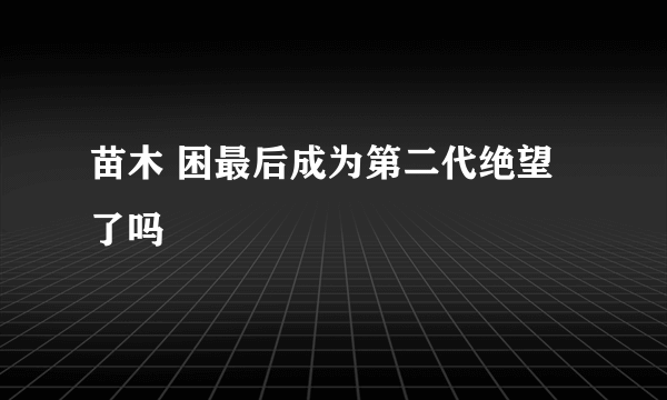 苗木 困最后成为第二代绝望了吗