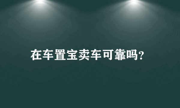 在车置宝卖车可靠吗？