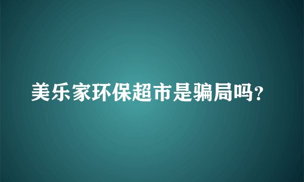 美乐家环保超市是骗局吗？