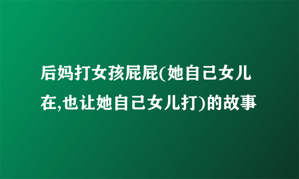 后妈打女孩屁屁(她自己女儿在,也让她自己女儿打)的故事