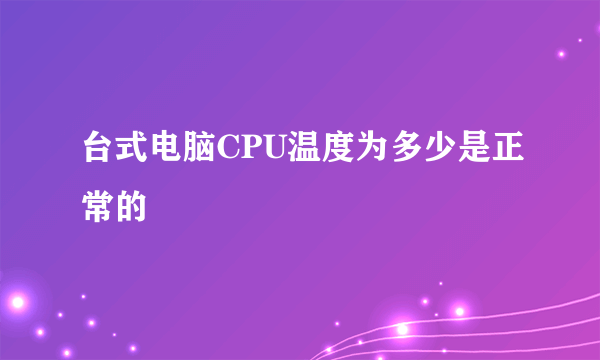 台式电脑CPU温度为多少是正常的