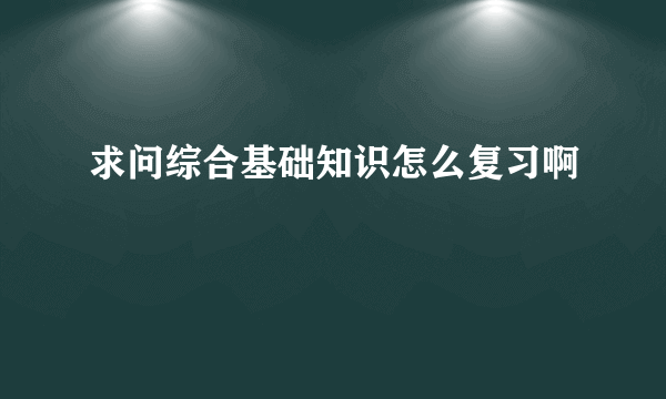 求问综合基础知识怎么复习啊