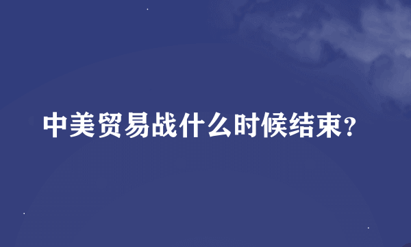 中美贸易战什么时候结束？