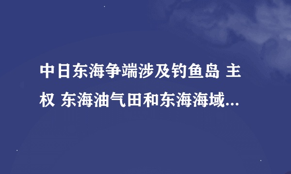 中日东海争端涉及钓鱼岛 主权 东海油气田和东海海域划分 争议面积约30万平方