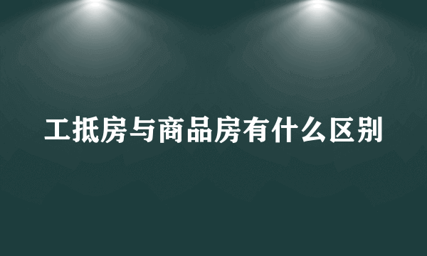 工抵房与商品房有什么区别