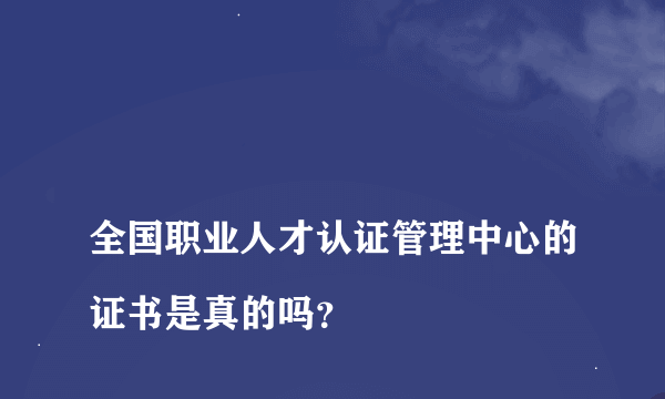 
全国职业人才认证管理中心的证书是真的吗？
