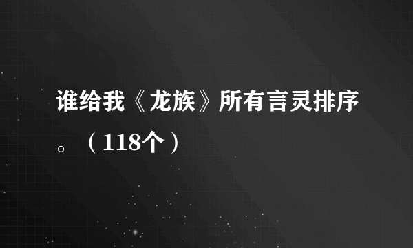 谁给我《龙族》所有言灵排序。（118个）