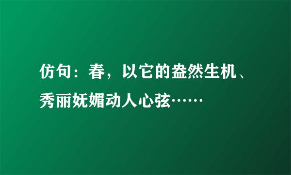 仿句：春，以它的盎然生机、秀丽妩媚动人心弦……