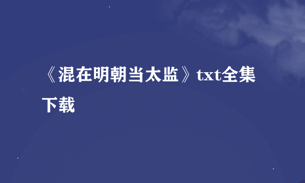 《混在明朝当太监》txt全集下载