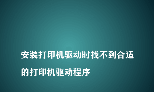 
安装打印机驱动时找不到合适的打印机驱动程序
