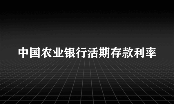 中国农业银行活期存款利率