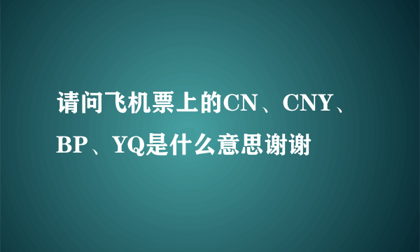 请问飞机票上的CN、CNY、BP、YQ是什么意思谢谢