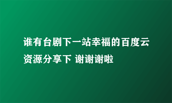 谁有台剧下一站幸福的百度云资源分享下 谢谢谢啦