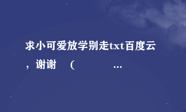 求小可爱放学别走txt百度云，谢谢 ฅ( ̳• ◡ • ̳)ฅ