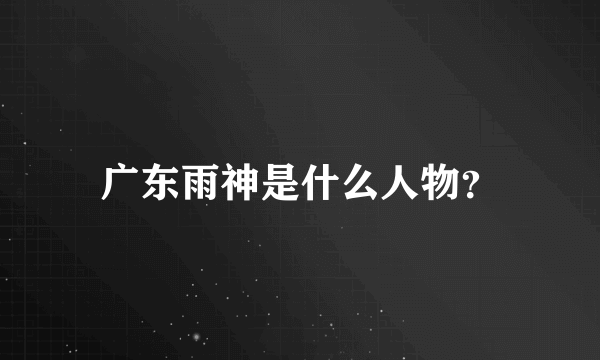 广东雨神是什么人物？