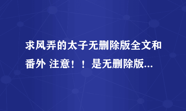 求风弄的太子无删除版全文和番外 注意！！是无删除版的！不是出书版的