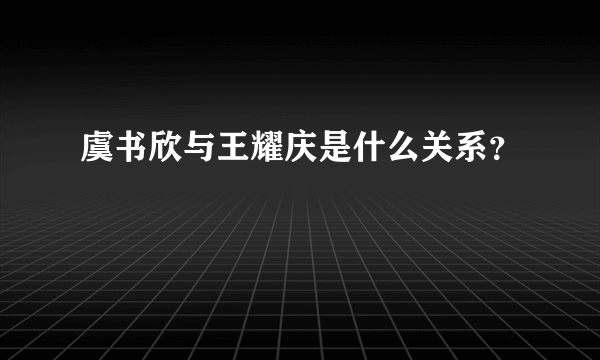 虞书欣与王耀庆是什么关系？