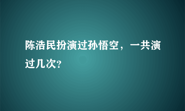 陈浩民扮演过孙悟空，一共演过几次？