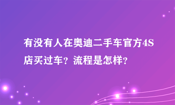 有没有人在奥迪二手车官方4S店买过车？流程是怎样？