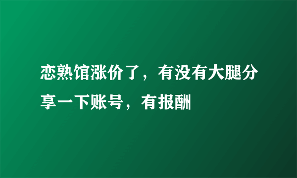 恋熟馆涨价了，有没有大腿分享一下账号，有报酬