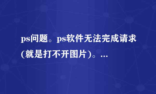 ps问题。ps软件无法完成请求(就是打不开图片)。因为解析jpeg数据时的问题。怎么解决。