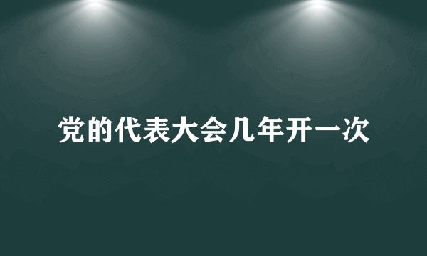 党的代表大会几年开一次