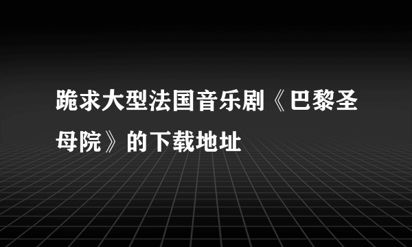 跪求大型法国音乐剧《巴黎圣母院》的下载地址