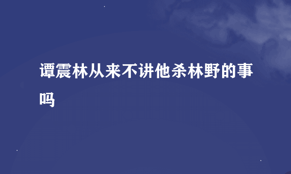 谭震林从来不讲他杀林野的事吗