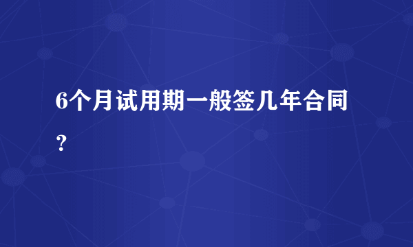 6个月试用期一般签几年合同？