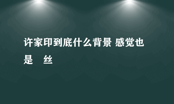 许家印到底什么背景 感觉也是屌丝