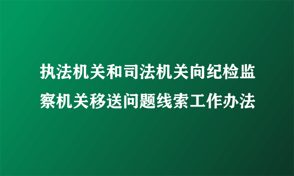 执法机关和司法机关向纪检监察机关移送问题线索工作办法