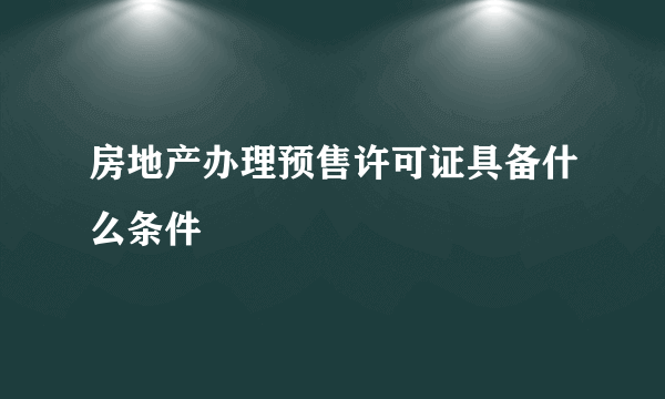 房地产办理预售许可证具备什么条件