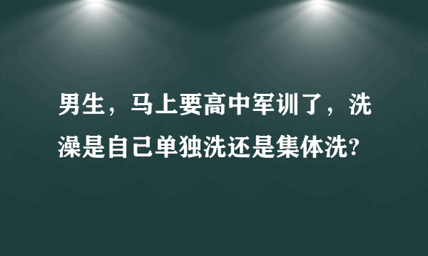 男生，马上要高中军训了，洗澡是自己单独洗还是集体洗?