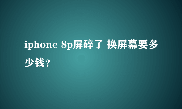 iphone 8p屏碎了 换屏幕要多少钱？