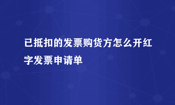 已抵扣的发票购货方怎么开红字发票申请单