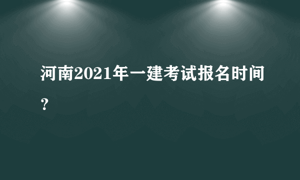 河南2021年一建考试报名时间？