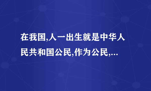 在我国,人一出生就是中华人民共和国公民,作为公民,我们可以享有以下各种权利?