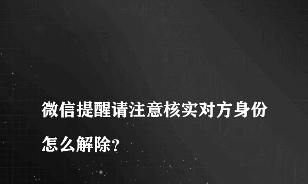 
微信提醒请注意核实对方身份怎么解除？
