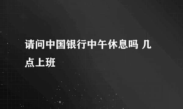 请问中国银行中午休息吗 几点上班