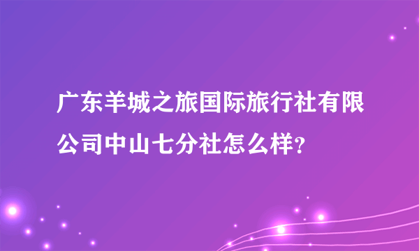 广东羊城之旅国际旅行社有限公司中山七分社怎么样？