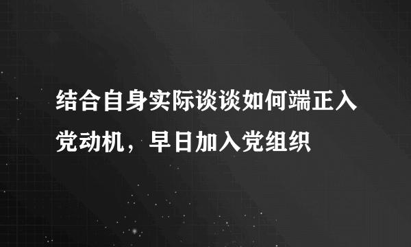 结合自身实际谈谈如何端正入党动机，早日加入党组织