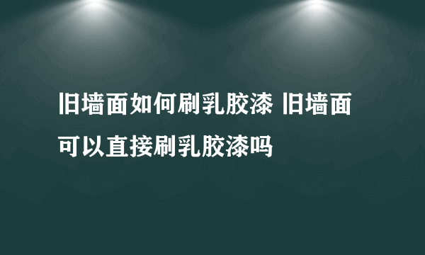 旧墙面如何刷乳胶漆 旧墙面可以直接刷乳胶漆吗